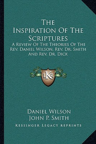 Kniha The Inspiration of the Scriptures: A Review of the Theories of the REV. Daniel Wilson, REV. Dr. Smith and REV. Dr. Dick Daniel Wilson