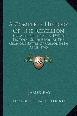 Carte A Complete History Of The Rebellion: From Its First Rise In 1745 To Its Total Suppression At The Glorious Battle Of Culloden In April, 1746 James Ray