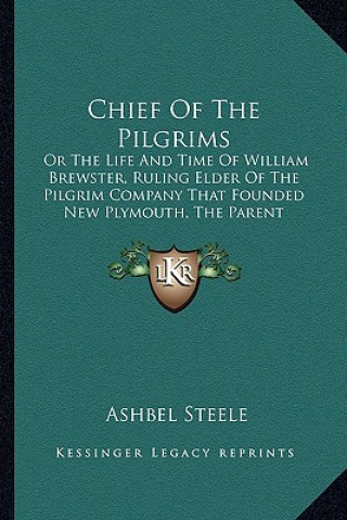 Könyv Chief of the Pilgrims: Or the Life and Time of William Brewster, Ruling Elder of the Pilgrim Company That Founded New Plymouth, the Parent Co Ashbel Steele