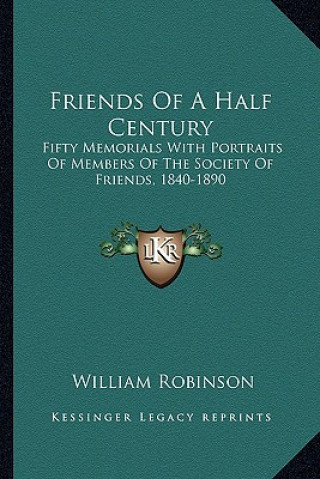 Könyv Friends of a Half Century: Fifty Memorials with Portraits of Members of the Society of Friends, 1840-1890 William Robinson