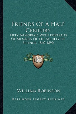 Knjiga Friends of a Half Century: Fifty Memorials with Portraits of Members of the Society of Friends, 1840-1890 William Robinson