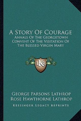 Kniha A Story Of Courage: Annals Of The Georgetown Convent Of The Visitation Of The Blessed Virgin Mary George Parsons Lathrop