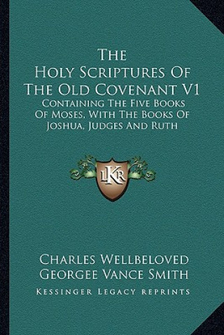 Kniha The Holy Scriptures of the Old Covenant V1: Containing the Five Books of Moses, with the Books of Joshua, Judges and Ruth Charles Wellbeloved