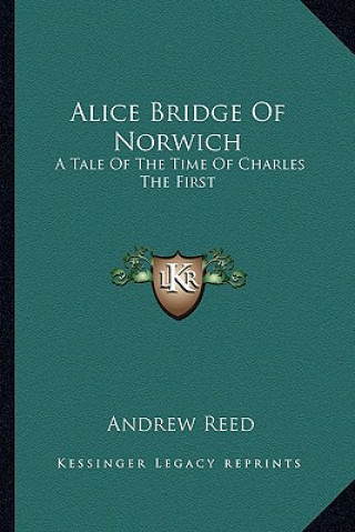 Kniha Alice Bridge of Norwich: A Tale of the Time of Charles the First Andrew Reed