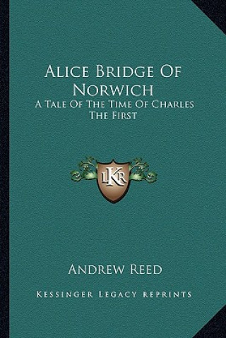 Könyv Alice Bridge of Norwich: A Tale of the Time of Charles the First Andrew Reed