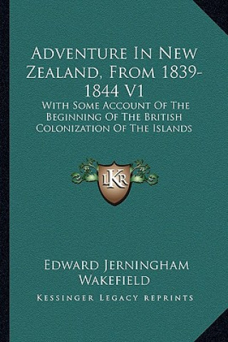 Kniha Adventure in New Zealand, from 1839-1844 V1: With Some Account of the Beginning of the British Colonization of the Islands Edward Jerningham Wakefield