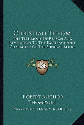 Knjiga Christian Theism: The Testimony of Reason and Revelation to the Existence and Character of the Supreme Being Robert Anchor Thompson