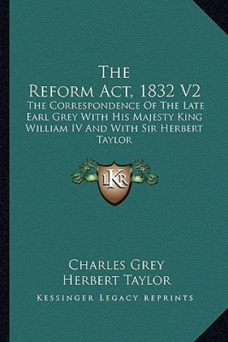 Carte The Reform ACT, 1832 V2: The Correspondence of the Late Earl Grey with His Majesty King William IV and with Sir Herbert Taylor Charles Grey