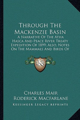 Kniha Through the MacKenzie Basin: A Narrative of the Atha Hasca and Peace River Treaty Expedition of 1899; Also, Notes on the Mammals and Birds of North Charles Mair