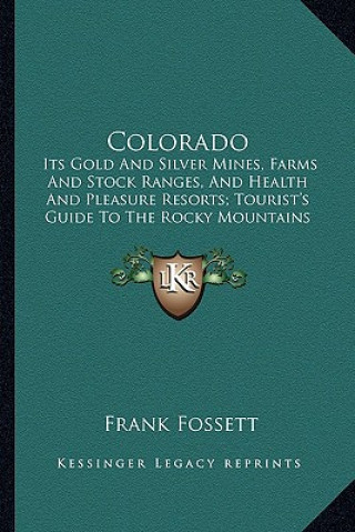 Kniha Colorado: Its Gold and Silver Mines, Farms and Stock Ranges, and Health and Pleasure Resorts; Tourist's Guide to the Rocky Mount Frank Fossett