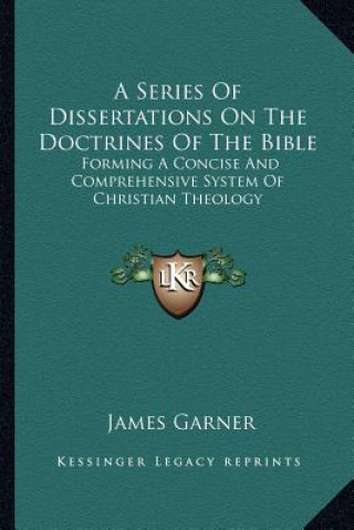 Kniha A Series of Dissertations on the Doctrines of the Bible: Forming a Concise and Comprehensive System of Christian Theology James Garner