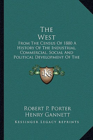 Kniha The West: From The Census Of 1880 A History Of The Industrial, Commercial, Social And Political Development Of The States And Te Robert P. Porter