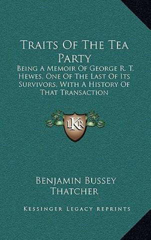 Kniha Traits Of The Tea Party: Being A Memoir Of George R. T. Hewes, One Of The Last Of Its Survivors, With A History Of That Transaction Benjamin Bussey Thatcher