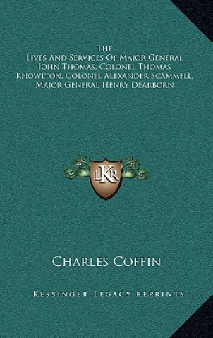 Kniha The Lives and Services of Major General John Thomas, Colonel Thomas Knowlton, Colonel Alexander Scammell, Major General Henry Dearborn Charles Coffin