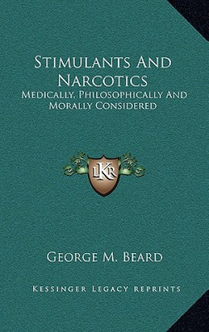 Könyv Stimulants and Narcotics: Medically, Philosophically and Morally Considered George M. Beard