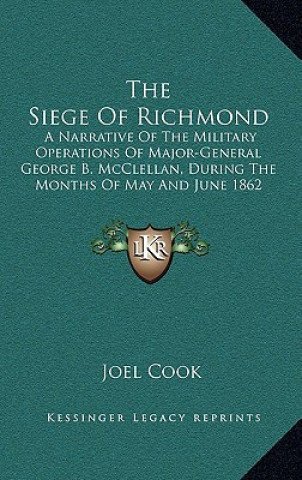 Kniha The Siege of Richmond: A Narrative of the Military Operations of Major-General George B. McClellan, During the Months of May and June 1862 Joel Cook