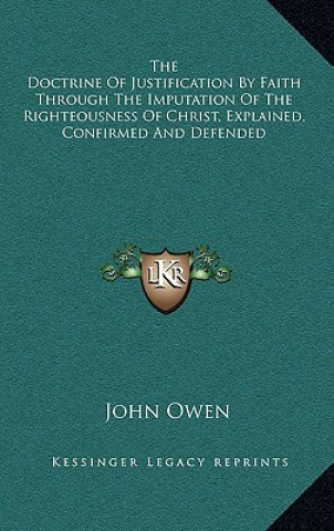 Knjiga The Doctrine of Justification by Faith Through the Imputation of the Righteousness of Christ, Explained, Confirmed and Defended John Owen