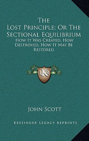 Kniha The Lost Principle; Or the Sectional Equilibrium: How It Was Created, How Destroyed, How It May Be Restored John Scott