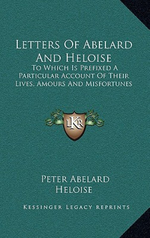 Książka Letters of Abelard and Heloise: To Which Is Prefixed a Particular Account of Their Lives, Amours and Misfortunes Peter Abelard