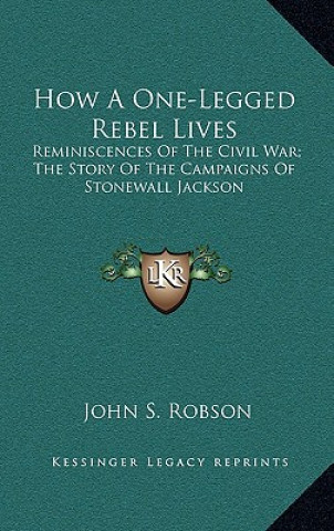 Carte How a One-Legged Rebel Lives: Reminiscences of the Civil War; The Story of the Campaigns of Stonewall Jackson John S. Robson