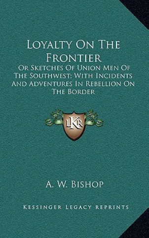 Książka Loyalty on the Frontier: Or Sketches of Union Men of the Southwest; With Incidents and Adventures in Rebellion on the Border A. W. Bishop