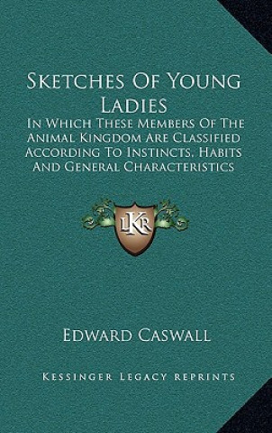 Könyv Sketches of Young Ladies: In Which These Members of the Animal Kingdom Are Classified According to Instincts, Habits and General Characteristics Edward Caswall