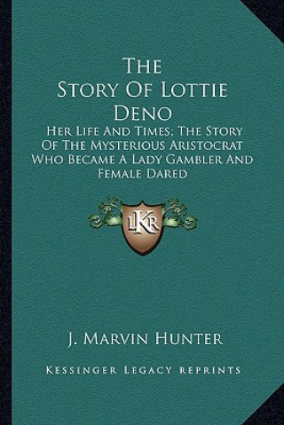 Kniha The Story Of Lottie Deno: Her Life And Times; The Story Of The Mysterious Aristocrat Who Became A Lady Gambler And Female Dared J. Marvin Hunter