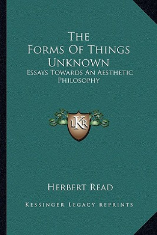 Carte The Forms of Things Unknown: Essays Towards an Aesthetic Philosophy Herbert Edward Read