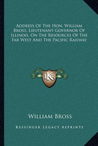 Kniha Address of the Hon. William Bross, Lieutenant-Governor of Illinois, on the Resources of the Far West and the Pacific Railway William Bross