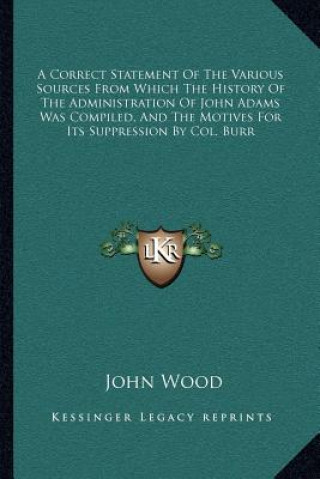 Książka A Correct Statement Of The Various Sources From Which The History Of The Administration Of John Adams Was Compiled, And The Motives For Its Suppressio John Wood