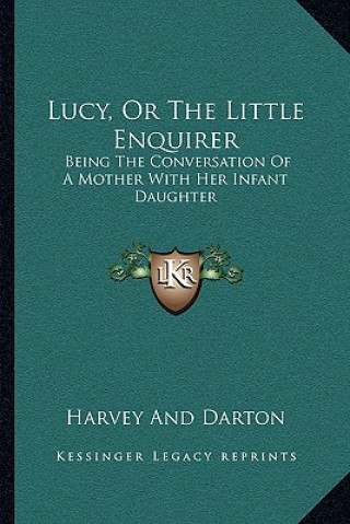 Kniha Lucy, or the Little Enquirer: Being the Conversation of a Mother with Her Infant Daughter Harvey and Darton
