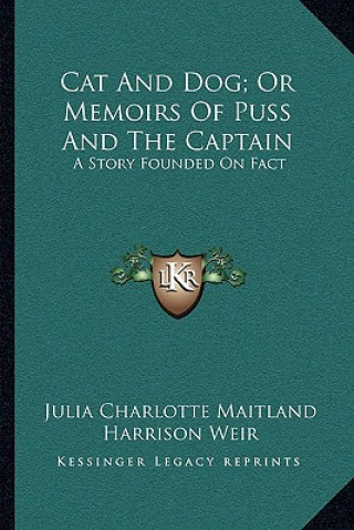 Carte Cat and Dog; Or Memoirs of Puss and the Captain: A Story Founded on Fact Julia Charlotte Maitland