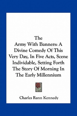 Kniha The Army with Banners: A Divine Comedy of This Very Day, in Five Acts, Scene Individable, Setting Forth the Story of Morning in the Early Mil Charles Rann Kennedy