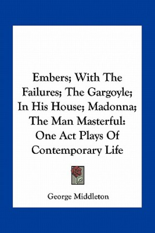 Könyv Embers; With the Failures; The Gargoyle; In His House; Madonna; The Man Masterful: One Act Plays of Contemporary Life George Middleton