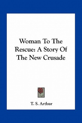 Knjiga Woman To The Rescue: A Story Of The New Crusade T. S. Arthur