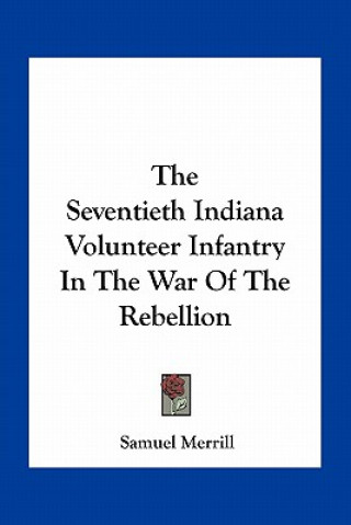 Könyv The Seventieth Indiana Volunteer Infantry in the War of the Rebellion Merrill  Samuel  III