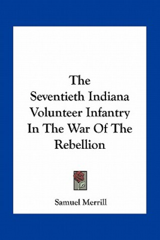 Książka The Seventieth Indiana Volunteer Infantry in the War of the Rebellion Merrill  Samuel  III