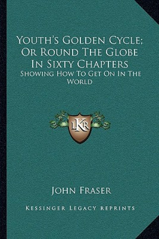 Kniha Youth's Golden Cycle; Or Round the Globe in Sixty Chapters: Showing How to Get on in the World John Fraser