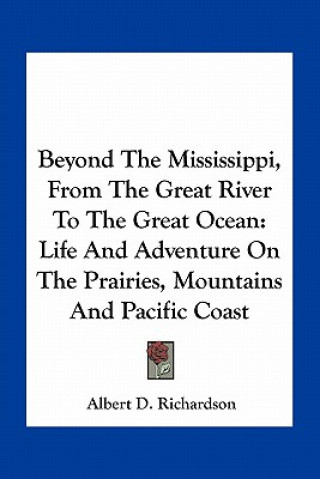 Kniha Beyond the Mississippi, from the Great River to the Great Ocean: Life and Adventure on the Prairies, Mountains and Pacific Coast Albert D. Richardson