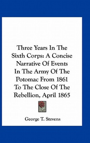 Buch Three Years in the Sixth Corps: A Concise Narrative of Events in the Army of the Potomac from 1861 to the Close of the Rebellion, April 1865 George T. Stevens