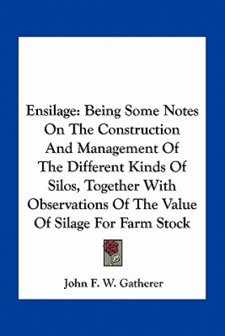 Kniha Ensilage: Being Some Notes on the Construction and Management of the Different Kinds of Silos, Together with Observations of the John F. W. Gatherer