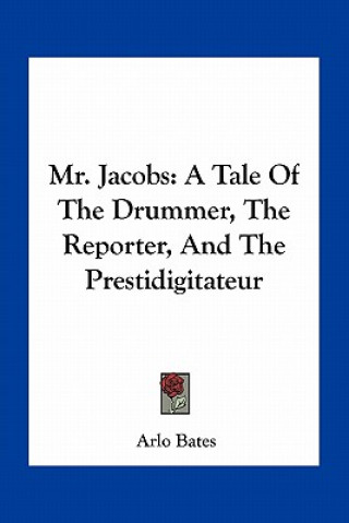 Kniha Mr. Jacobs: A Tale of the Drummer, the Reporter, and the Prestidigitateur Arlo Bates