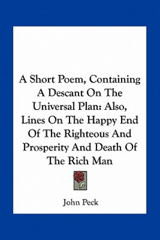 Kniha A Short Poem, Containing a Descant on the Universal Plan: Also, Lines on the Happy End of the Righteous and Prosperity and Death of the Rich Man John Peck