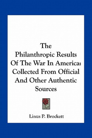 Könyv The Philanthropic Results of the War in America: Collected from Official and Other Authentic Sources Linus Pierpont Brockett
