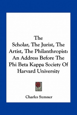 Carte The Scholar, the Jurist, the Artist, the Philanthropist: An Address Before the Phi Beta Kappa Society of Harvard University Charles Sumner