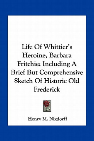 Könyv Life of Whittier's Heroine, Barbara Fritchie: Including a Brief But Comprehensive Sketch of Historic Old Frederick Henry M. Nixdorff