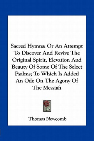 Książka Sacred Hymns: Or an Attempt to Discover and Revive the Original Spirit, Elevation and Beauty of Some of the Select Psalms; To Which Thomas Newcomb