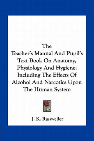 Carte The Teacher's Manual and Pupil's Text Book on Anatomy, Physiology and Hygiene: Including the Effects of Alcohol and Narcotics Upon the Human System J. K. Rassweiler