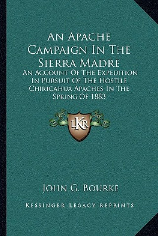 Kniha An Apache Campaign in the Sierra Madre: An Account of the Expedition in Pursuit of the Hostile Chiricahua Apaches in the Spring of 1883 John G. Bourke