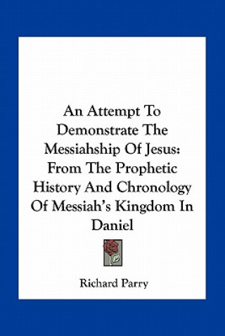 Buch An Attempt To Demonstrate The Messiahship Of Jesus: From The Prophetic History And Chronology Of Messiah's Kingdom In Daniel Richard Parry